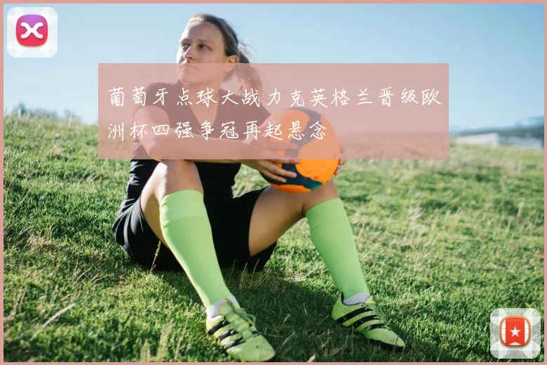 葡萄牙点球大战力克英格兰晋级欧洲杯四强争冠再起悬念