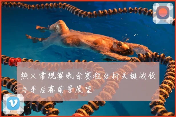 热火常规赛剩余赛程分析关键战役与季后赛前景展望