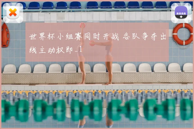世界杯小组赛同时开战 各队争夺出线主动权即_1