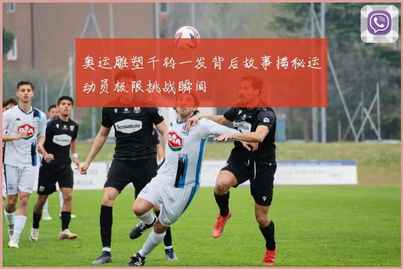 奥运雕塑千钧一发背后故事揭秘运动员极限挑战瞬间