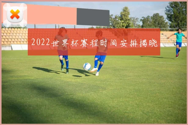 2022世界杯赛程时间安排揭晓