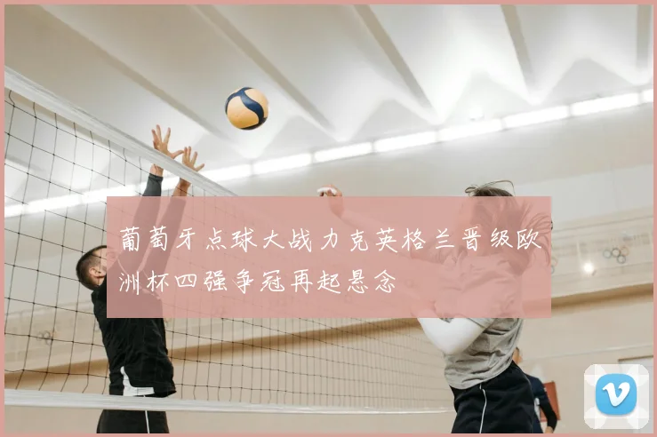 葡萄牙点球大战力克英格兰晋级欧洲杯四强争冠再起悬念