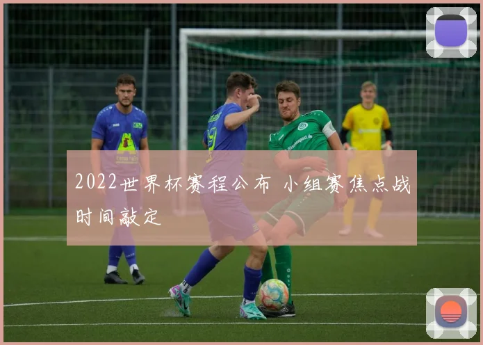 2022世界杯赛程公布 小组赛焦点战时间敲定