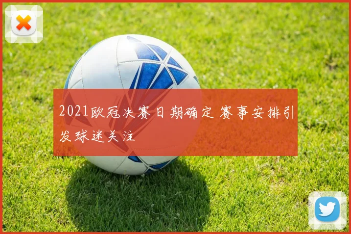 2021欧冠决赛日期确定 赛事安排引发球迷关注