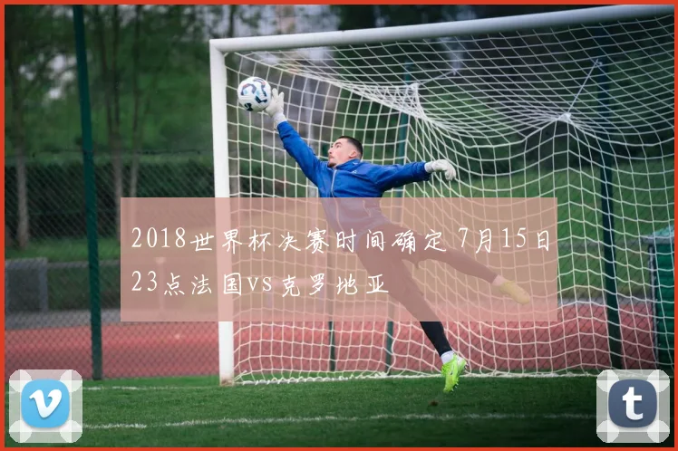 2018世界杯决赛时间确定 7月15日23点法国vs克罗地亚