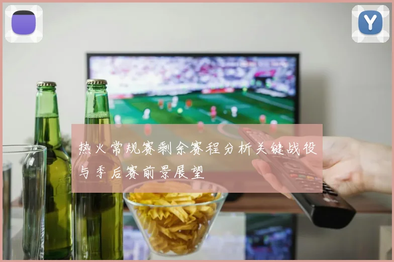 热火常规赛剩余赛程分析关键战役与季后赛前景展望