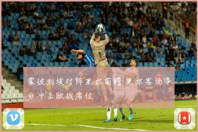蒙彼利埃对阵里尔前瞻 里尔客场争分冲击欧战席位