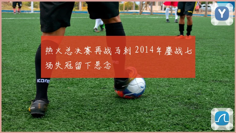 热火总决赛再战马刺 2014年鏖战七场失冠留下悬念
