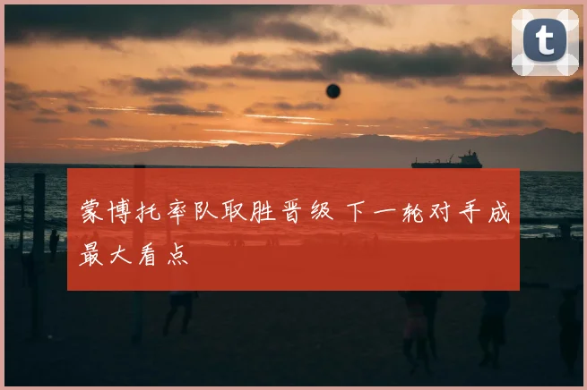 蒙博托率队取胜晋级 下一轮对手成最大看点