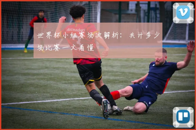 世界杯小组赛场次解析：共计多少场比赛一文看懂