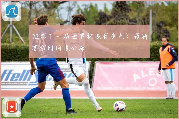 距离下一届世界杯还有多久？最新赛程时间表公布
