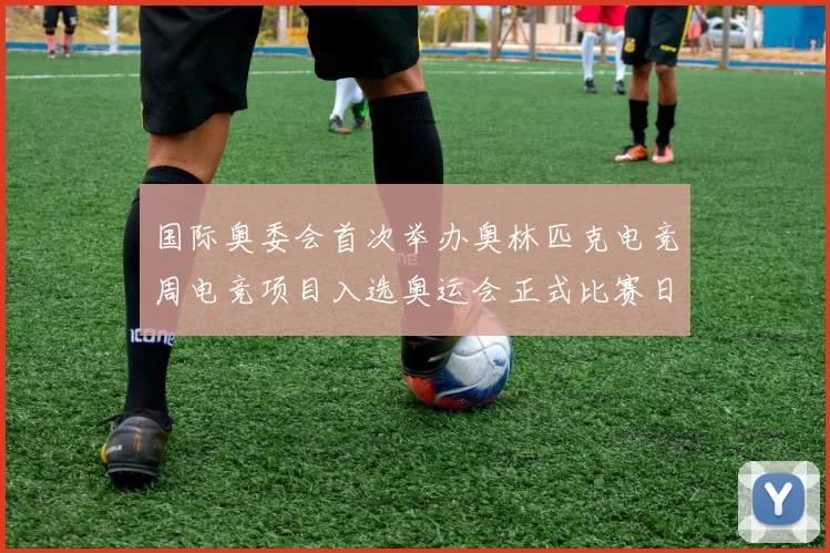 国际奥委会首次举办奥林匹克电竞周电竞项目入选奥运会正式比赛日程