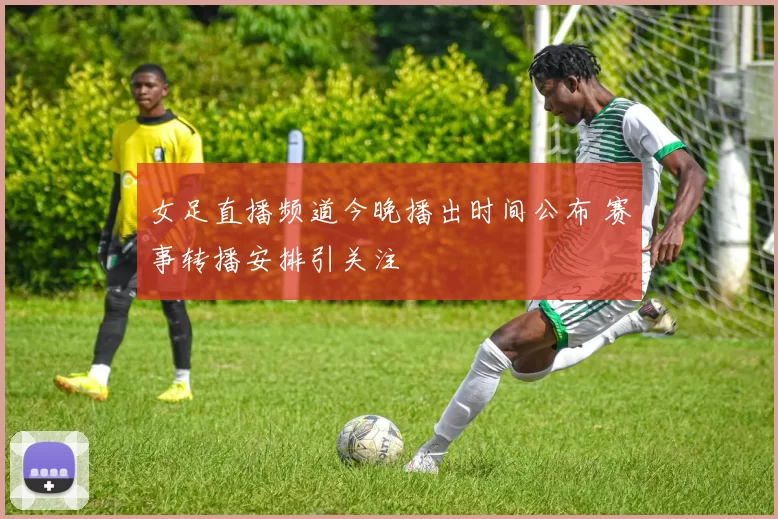 女足直播频道今晚播出时间公布 赛事转播安排引关注