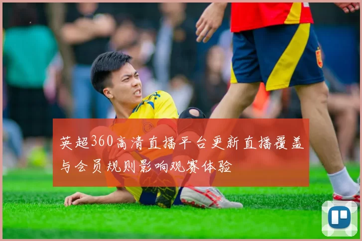 英超360高清直播平台更新直播覆盖与会员规则影响观赛体验
