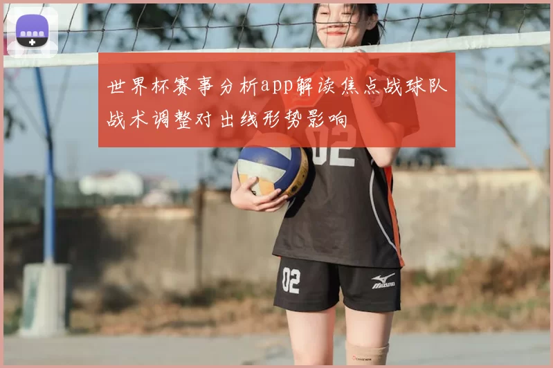 世界杯赛事分析app解读焦点战球队战术调整对出线形势影响