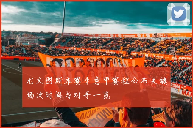 尤文图斯本赛季意甲赛程公布关键场次时间与对手一览