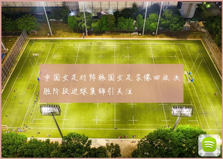 中国女足对阵韩国女足录像回放 决胜阶段进球集锦引关注