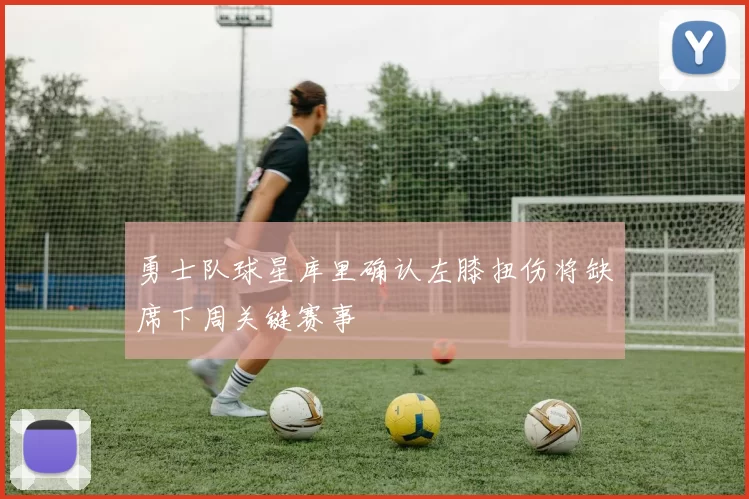 勇士队球星库里确认左膝扭伤将缺席下周关键赛事