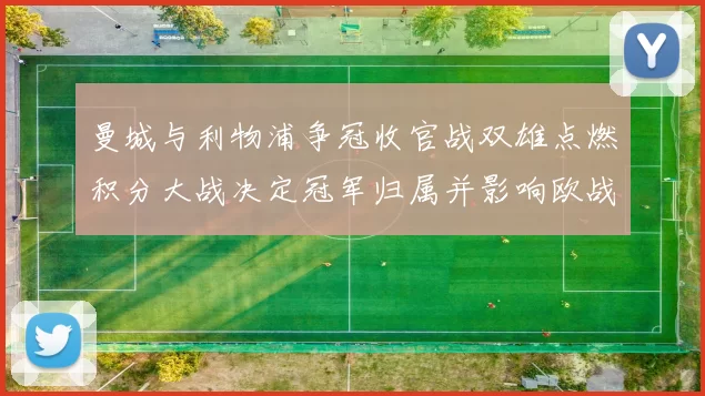 曼城与利物浦争冠收官战双雄点燃积分大战决定冠军归属并影响欧战席位