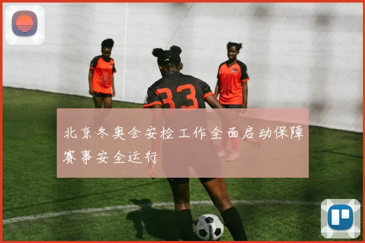 北京冬奥会安检工作全面启动保障赛事安全运行