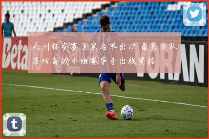 美洲杯参赛国家名单出炉 南美多队集结备战小组赛争夺出线资格