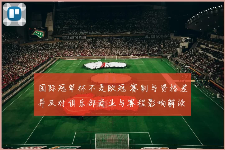 国际冠军杯不是欧冠 赛制与资格差异及对俱乐部商业与赛程影响解读