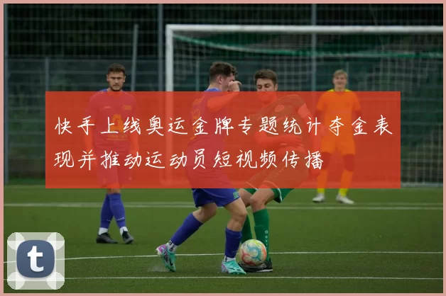 快手上线奥运金牌专题统计夺金表现并推动运动员短视频传播