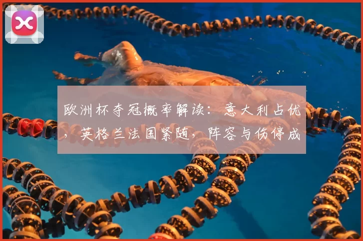 欧洲杯夺冠概率解读:意大利占优,英格兰法国紧随,阵容与伤停成看点