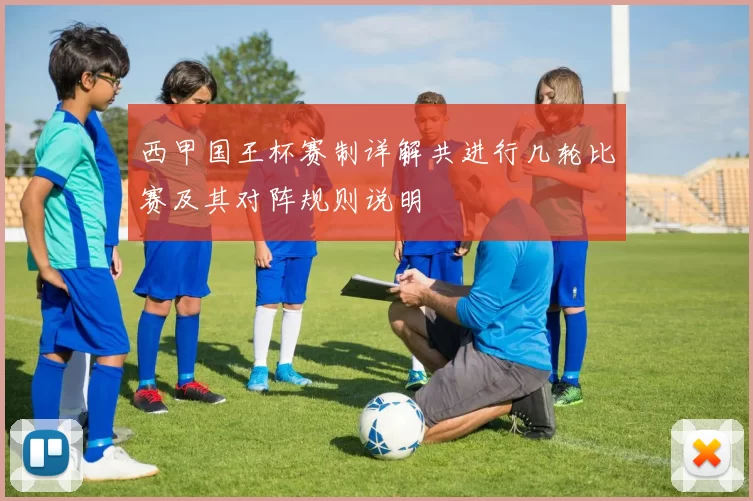 西甲国王杯赛制详解共进行几轮比赛及其对阵规则说明