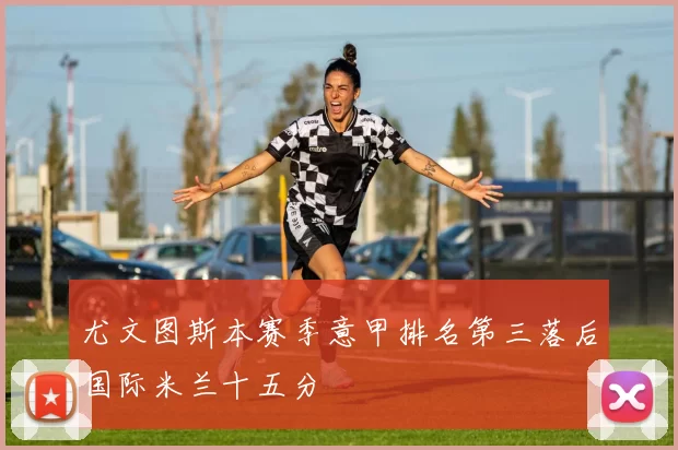 尤文图斯本赛季意甲排名第三落后国际米兰十五分