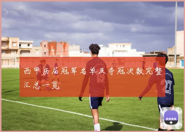 西甲历届冠军名单及夺冠次数完整汇总一览