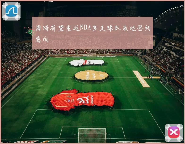 周琦有望重返NBA多支球队表达签约意向