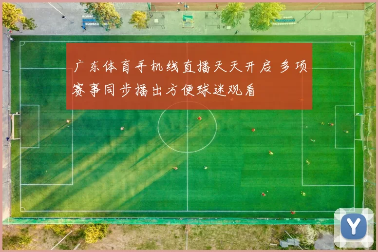 广东体育手机线直播天天开启 多项赛事同步播出方便球迷观看