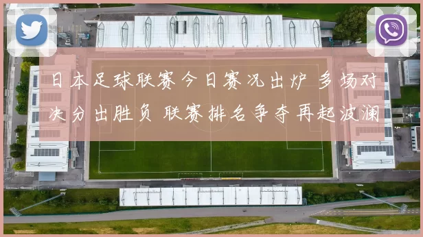 日本足球联赛今日赛况出炉 多场对决分出胜负 联赛排名争夺再起波澜