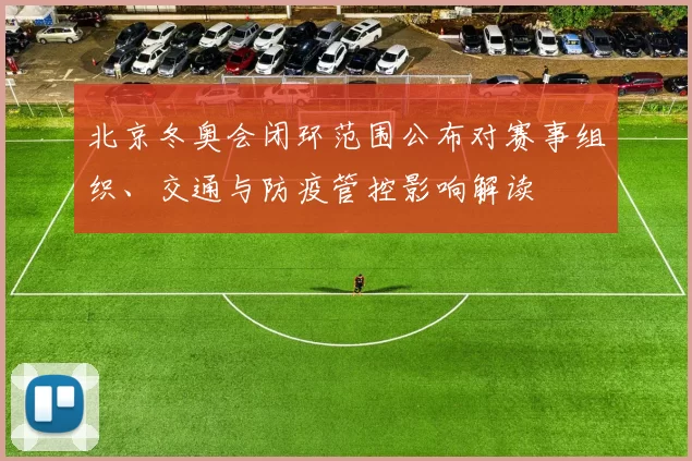 北京冬奥会闭环范围公布对赛事组织、交通与防疫管控影响解读