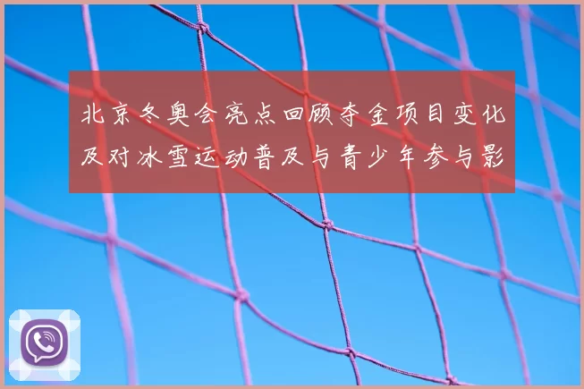 北京冬奥会亮点回顾夺金项目变化及对冰雪运动普及与青少年参与影响
