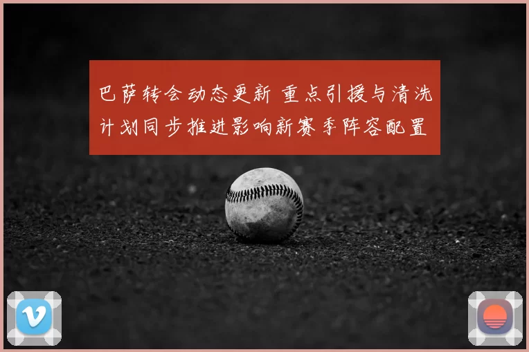 巴萨转会动态更新 重点引援与清洗计划同步推进影响新赛季阵容配置