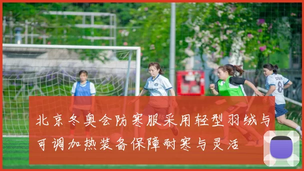 北京冬奥会防寒服采用轻型羽绒与可调加热装备保障耐寒与灵活