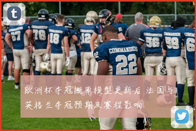 欧洲杯夺冠概率模型更新后 法国与英格兰夺冠预期及赛程影响