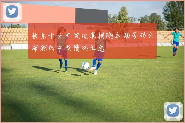 快乐十分开奖结果揭晓本期号码公布彩民中奖情况汇总