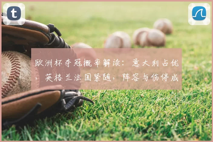 欧洲杯夺冠概率解读:意大利占优,英格兰法国紧随,阵容与伤停成看点