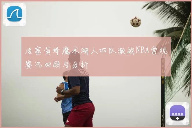 活塞黄蜂魔术湖人四队激战NBA常规赛况回顾与分析