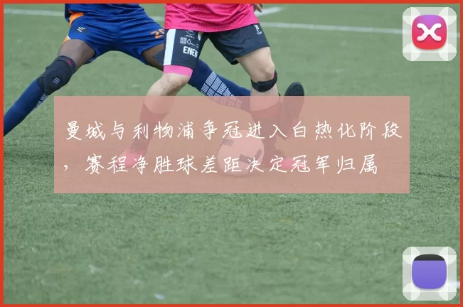 曼城与利物浦争冠进入白热化阶段,赛程净胜球差距决定冠军归属