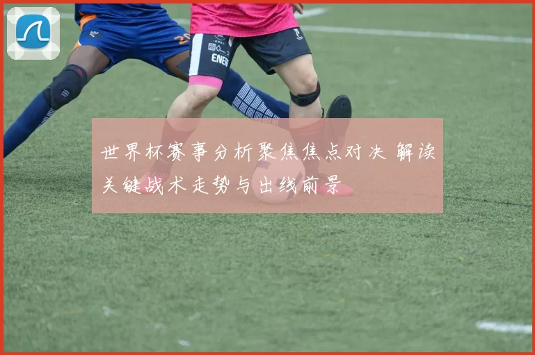 世界杯赛事分析聚焦焦点对决 解读关键战术走势与出线前景