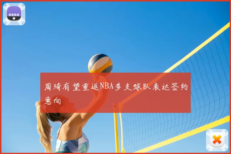 周琦有望重返NBA多支球队表达签约意向