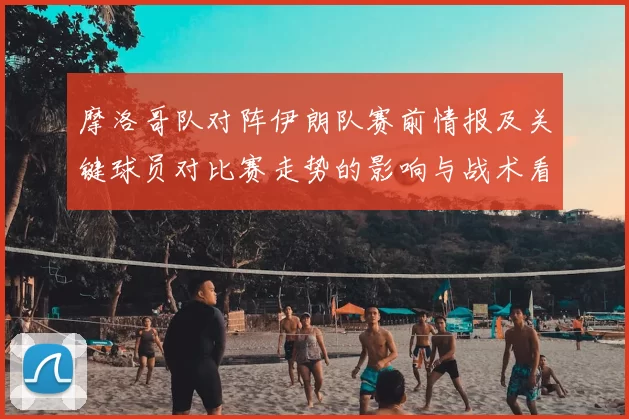 摩洛哥队对阵伊朗队赛前情报及关键球员对比赛走势的影响与战术看点