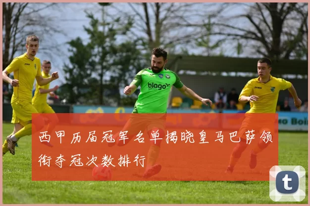 西甲历届冠军名单揭晓皇马巴萨领衔夺冠次数排行