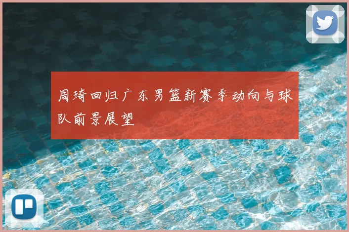 周琦回归广东男篮新赛季动向与球队前景展望