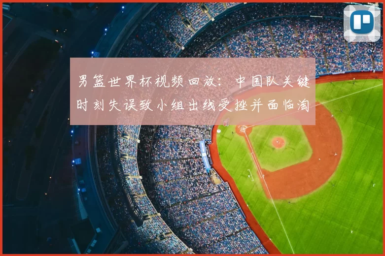 男篮世界杯视频回放:中国队关键时刻失误致小组出线受挫并面临淘汰赛压力