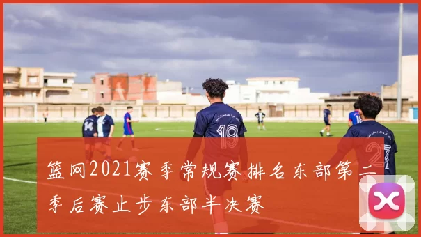 篮网2021赛季常规赛排名东部第二季后赛止步东部半决赛